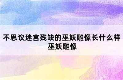 不思议迷宫残缺的巫妖雕像长什么样 巫妖雕像